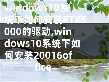 windows10系统下如何安装RTX5000的驱动,windows10系统下如何安装20016office