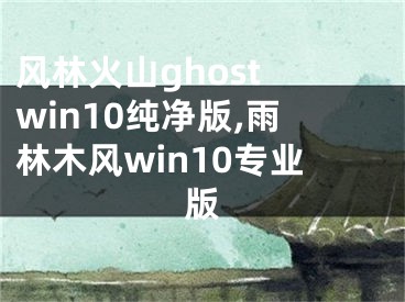 风林火山ghost win10纯净版,雨林木风win10专业版
