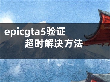 epicgta5验证超时解决方法