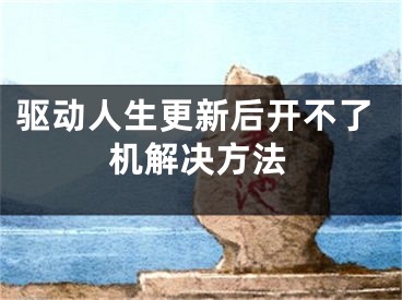 驱动人生更新后开不了机解决方法