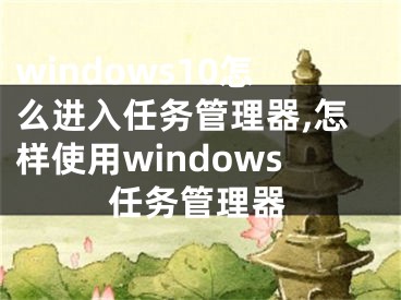 windows10怎么进入任务管理器,怎样使用windows任务管理器