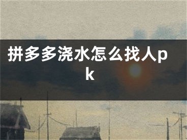 拼多多浇水怎么找人pk