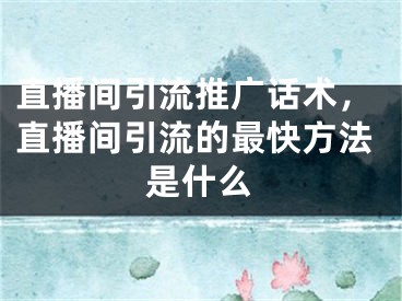 直播间引流推广话术，直播间引流的最快方法是什么