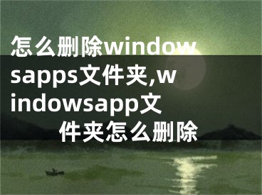 怎么删除windowsapps文件夹,windowsapp文件夹怎么删除