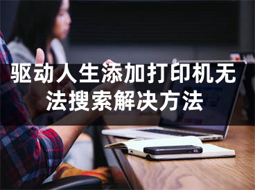 驱动人生添加打印机无法搜索解决方法