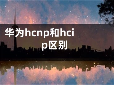 华为hcnp和hcip区别