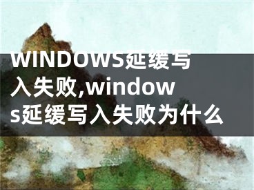 WINDOWS延缓写入失败,windows延缓写入失败为什么