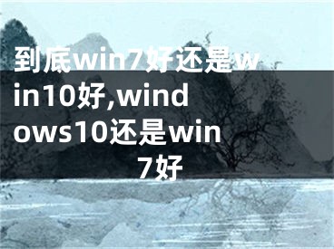到底win7好还是win10好,windows10还是win7好