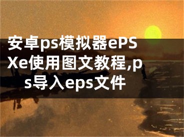 安卓ps模拟器ePSXe使用图文教程,ps导入eps文件