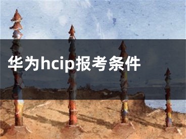 华为hcip报考条件