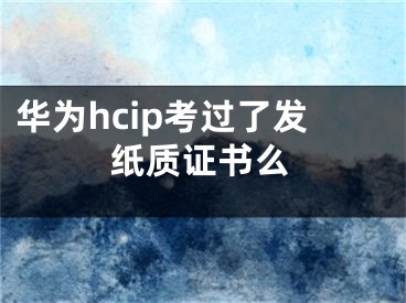 华为hcip考过了发纸质证书么