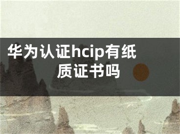 华为认证hcip有纸质证书吗