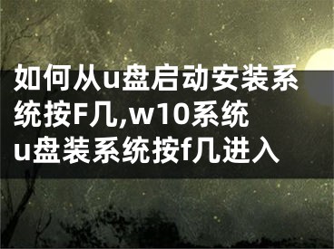 如何从u盘启动安装系统按F几,w10系统u盘装系统按f几进入