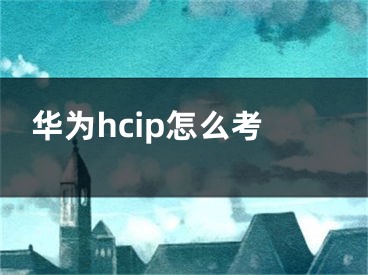 华为hcip怎么考