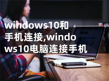 windows10和手机连接,windows10电脑连接手机