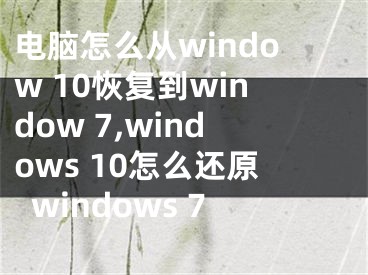电脑怎么从window 10恢复到window 7,windows 10怎么还原windows 7
