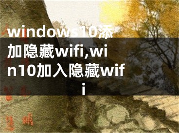 windows10添加隐藏wifi,win10加入隐藏wifi
