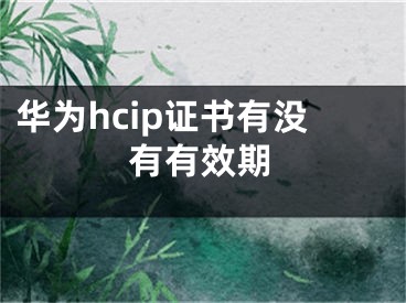 华为hcip证书有没有有效期