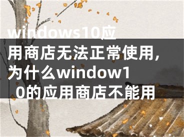 windows10应用商店无法正常使用,为什么window10的应用商店不能用