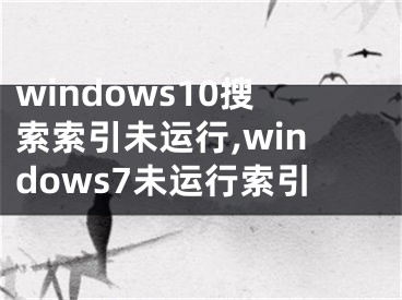 windows10搜索索引未运行,windows7未运行索引