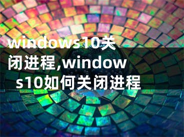 windows10关闭进程,windows10如何关闭进程