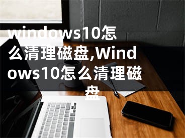 windows10怎么清理磁盘,Windows10怎么清理磁盘