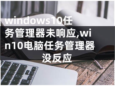 windows10任务管理器未响应,win10电脑任务管理器没反应
