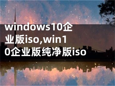 windows10企业版iso,win10企业版纯净版iso