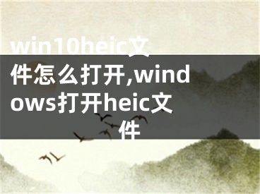 win10heic文件怎么打开,windows打开heic文件