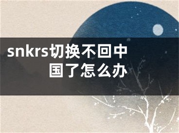 snkrs切换不回中国了怎么办