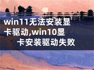 win11无法安装显卡驱动,win10显卡安装驱动失败