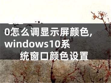电脑windows10怎么调显示屏颜色,windows10系统窗口颜色设置