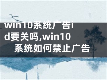 win10系统广告id要关吗,win10系统如何禁止广告