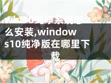 win10纯净系统怎么安装,windows10纯净版在哪里下载