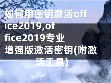 如何用密钥激活office2019,office2019专业增强版激活密钥(附激活工具)