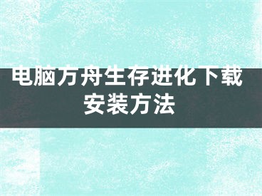 电脑方舟生存进化下载安装方法