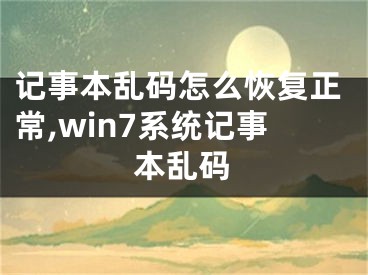 记事本乱码怎么恢复正常,win7系统记事本乱码