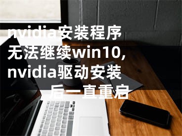 nvidia安装程序无法继续win10,nvidia驱动安装后一直重启