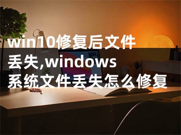 win10修复后文件丢失,windows系统文件丢失怎么修复