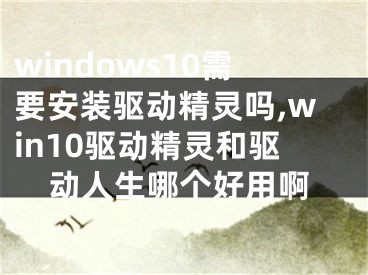 windows10需要安装驱动精灵吗,win10驱动精灵和驱动人生哪个好用啊