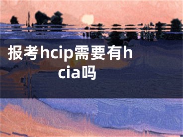 报考hcip需要有hcia吗