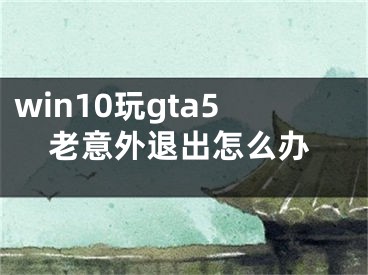 win10玩gta5老意外退出怎么办