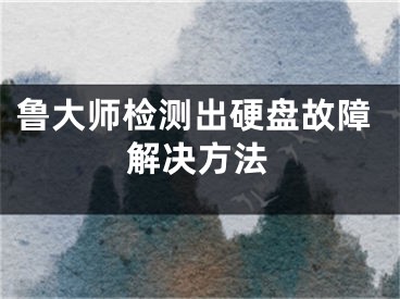 鲁大师检测出硬盘故障解决方法