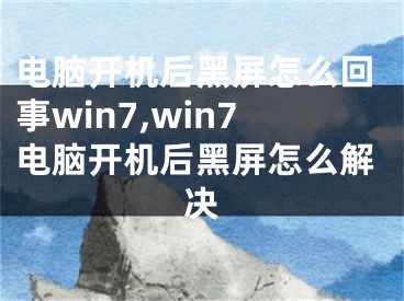 电脑开机后黑屏怎么回事win7,win7电脑开机后黑屏怎么解决