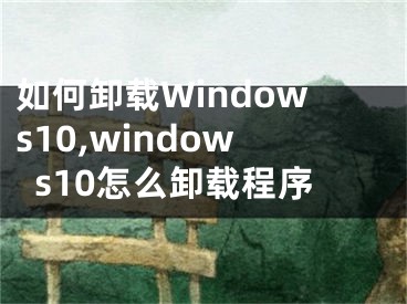 如何卸载Windows10,windows10怎么卸载程序