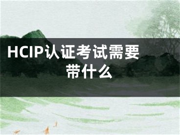 HCIP认证考试需要带什么