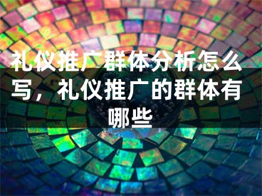 礼仪推广群体分析怎么写，礼仪推广的群体有哪些