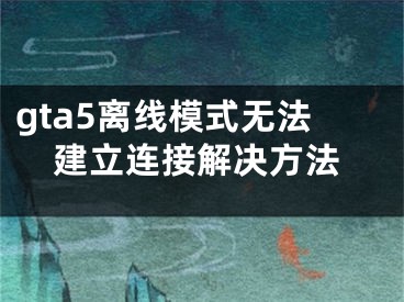 gta5离线模式无法建立连接解决方法