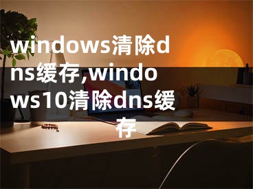 windows清除dns缓存,windows10清除dns缓存