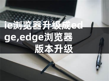 ie浏览器升级成edge,edge浏览器版本升级